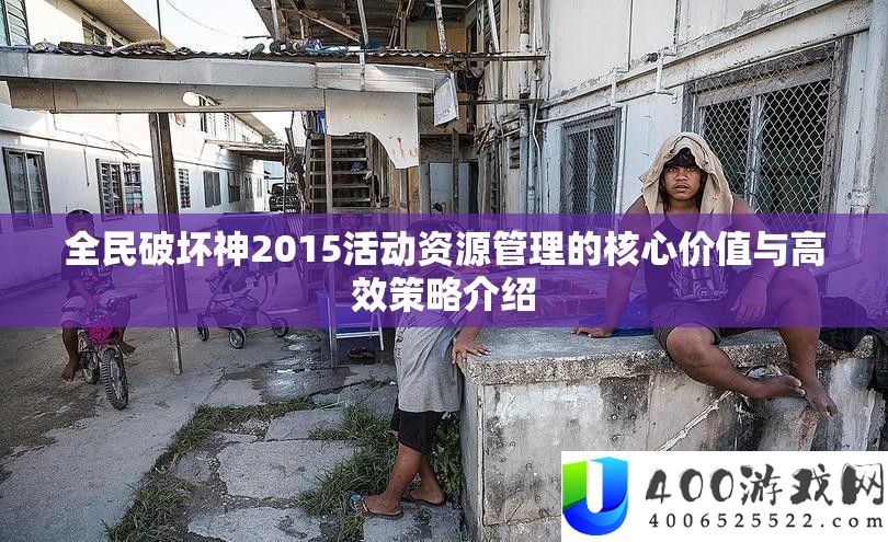 全民破坏神2015活动资源管理的核心价值与高效策略介绍