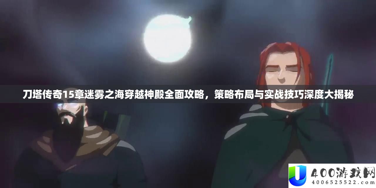 刀塔传奇15章迷雾之海穿越神殿周全攻略，技巧结构与实战技能深度大揭秘