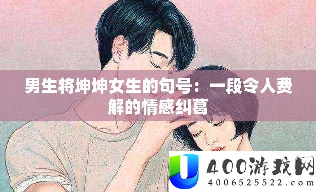 男生将坤坤女生的句号：一段使人隐晦的情感瓜葛