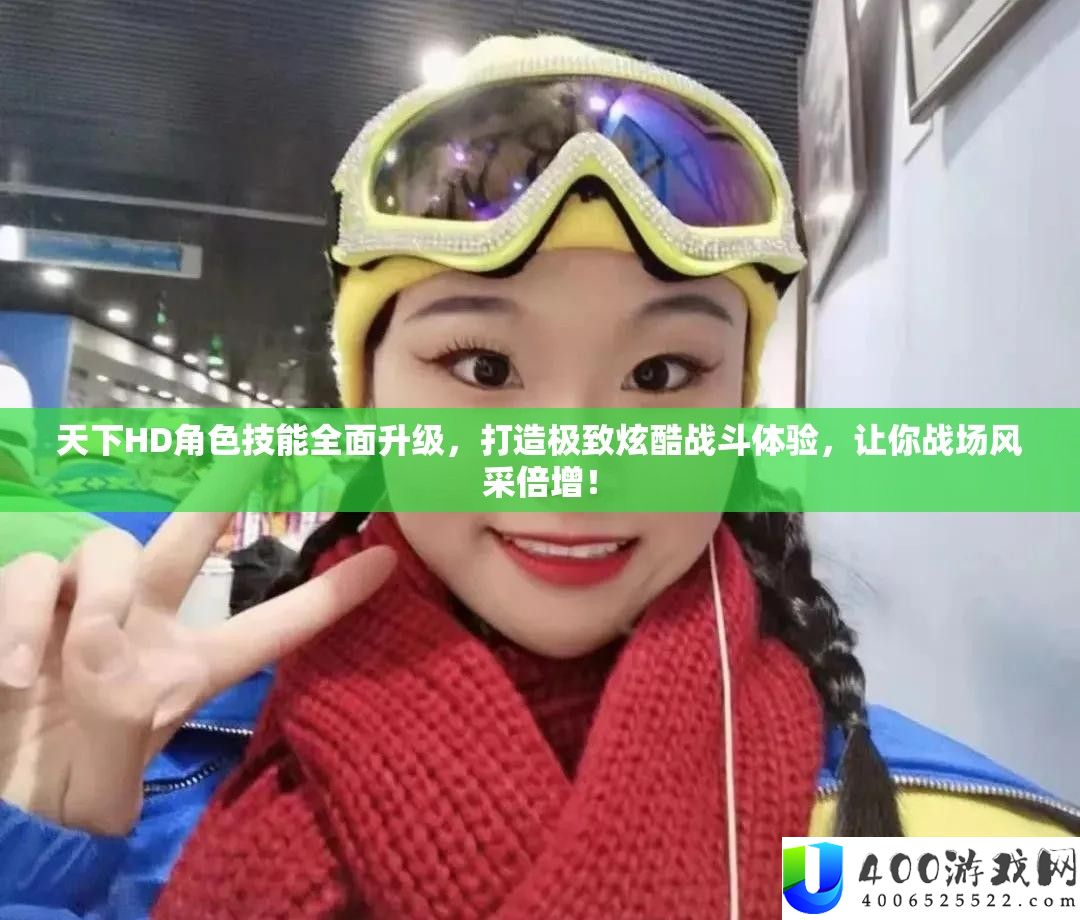 天下HD角色技能全面升级，打造极致炫酷战斗体验，让你战场风采倍增！