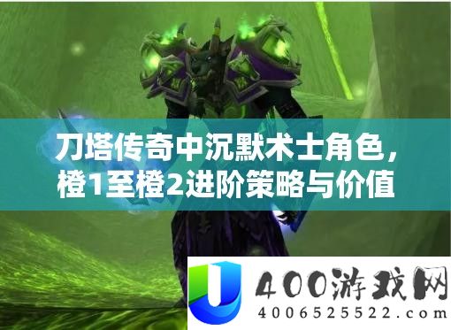 刀塔传奇中缄默术士角色，橙1至橙2进阶技巧与价值最大化剖析