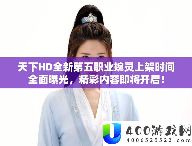 天下HD全新第五职业婉灵上架时间全面曝光，精彩内容即将开启！