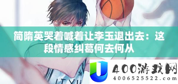 简隋英哭着喊着让李玉退出去：这段情感瓜葛何去何从