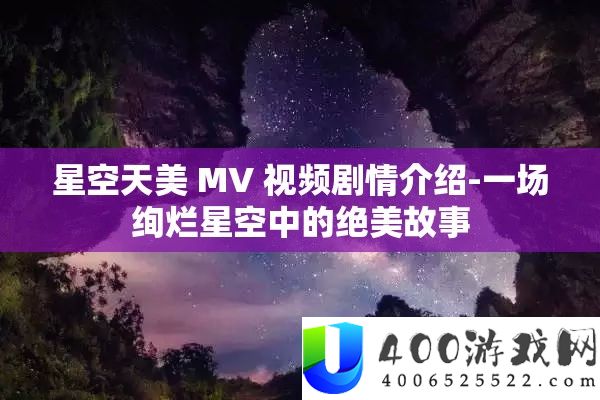 星空天美 MV 视频剧情分享-一场绚烂星空中的绝美故事