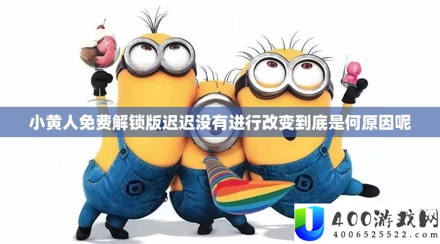 小黄人收费解锁版迟迟没有停止改动究竟是何原因呢
