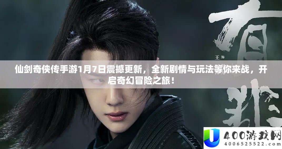 仙剑奇侠传手游1月7日震撼更新，全新剧情与玩法等你来战，开启奇幻冒险之旅！