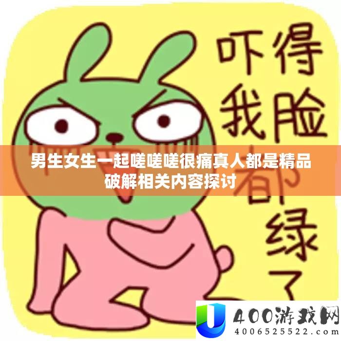 男生女生一起嗟嗟嗟很痛真人都是精品破解相关内容探讨