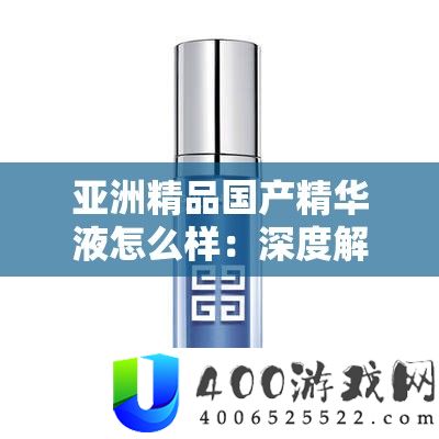 亚洲精品国产精华液怎么样：深度解析其独特功效与适用肤质