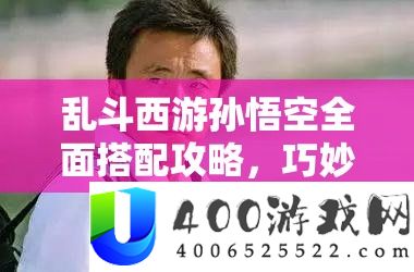 乱斗西游孙悟空全面搭配攻略，巧妙组合技能，解锁战斗策略新境界