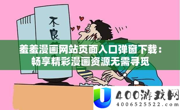 羞羞漫画网站页面进口弹窗下载：畅享精彩漫画资本无需寻找