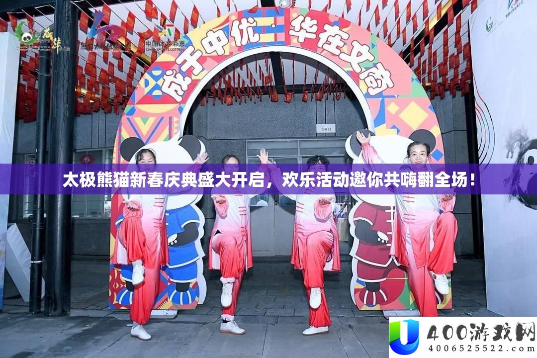 太极熊猫新春庆典盛大开启，欢乐活动邀你共嗨翻全场！