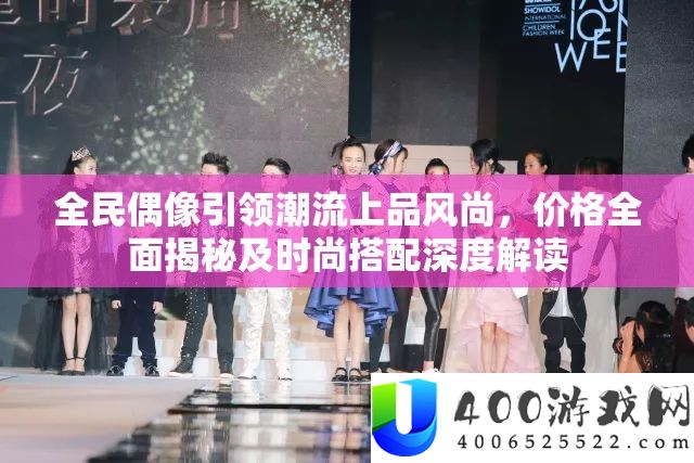 全民偶像引领潮水上品风气，价钱周全揭秘及时髦搭配深度解读