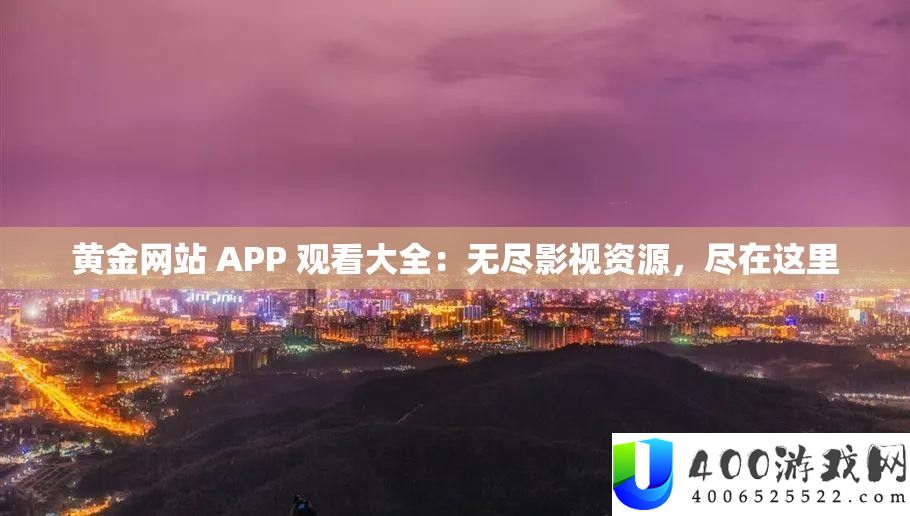 黄金网站 APP 观看大全：无尽影视资源，尽在这里