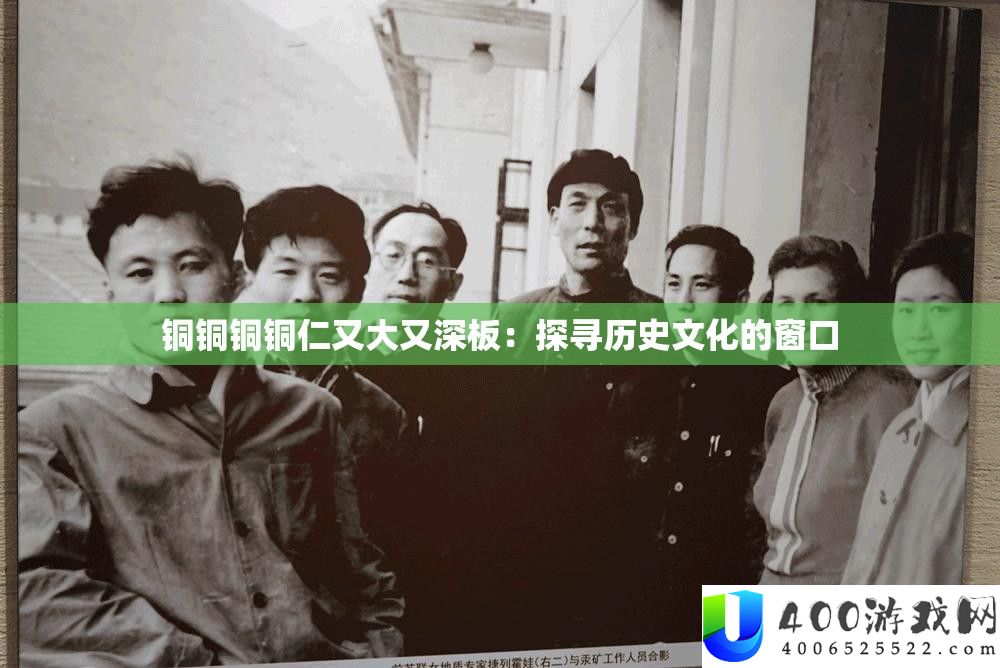 铜铜铜铜仁又大又深板：探访汗青文明的窗口