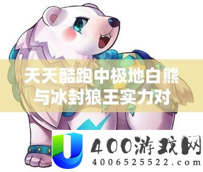 每天酷跑中极地白熊与冰封狼王实力对照，资本经管技巧与深度分析