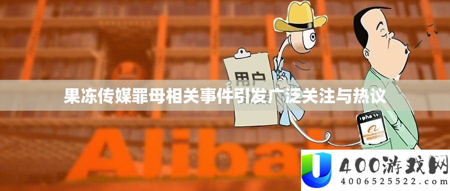 果冻传媒罪母相关事务激发普遍关注与热议