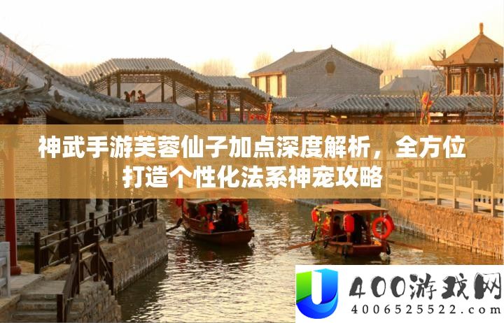 神武手游芙蓉仙子加点深度分析，全方位打造个性化法系神宠攻略