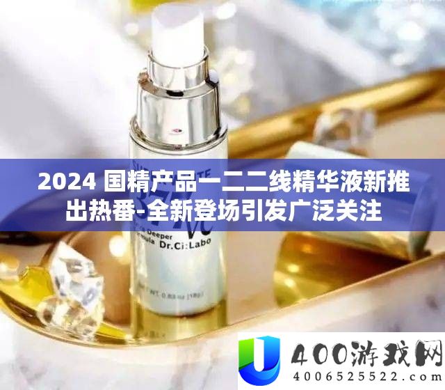 2024 国精产品一二二线精华液新推出热番-全新登场引发广泛关注