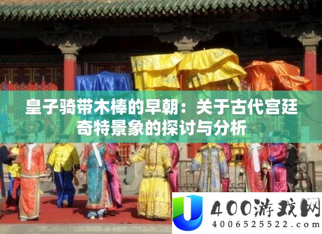 皇子骑带木棒的早朝：关于古代宫廷奇特景象的探讨与分析