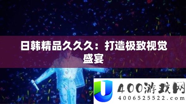 日韩精品久久久：打造极致视觉盛宴