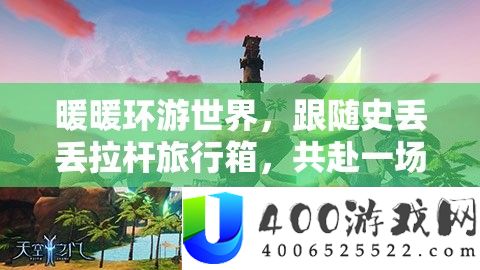 暖暖环游世界，跟从史丢丢拉杆观光箱，共赴一场奇异的环球冒险之旅