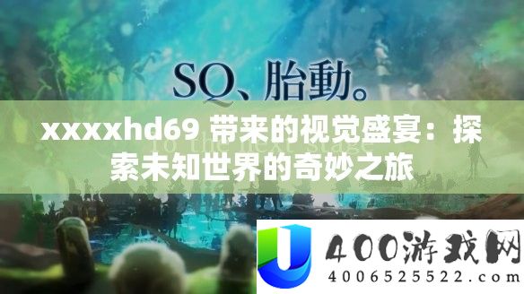 xxxxhd69 带来的视觉盛宴：索求未知世界的巧妙之旅