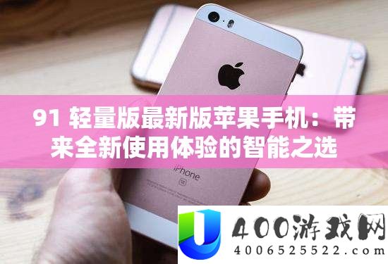 91 轻量版最新版苹果手机：带来全新使用体验的智能之选