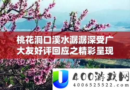 桃花洞口溪水潺潺深受广阔友爱评回应之精彩显现