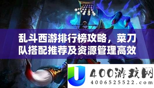 乱斗西游排名榜攻略，菜刀队搭配推荐及资本经管高效使用技巧，完成战力最大化价值