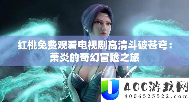 红桃免费观看电视剧高清斗破苍穹：萧炎的奇幻冒险之旅