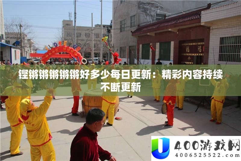 铿锵锵锵锵锵好多少每日更新：精彩内容持续不断更新