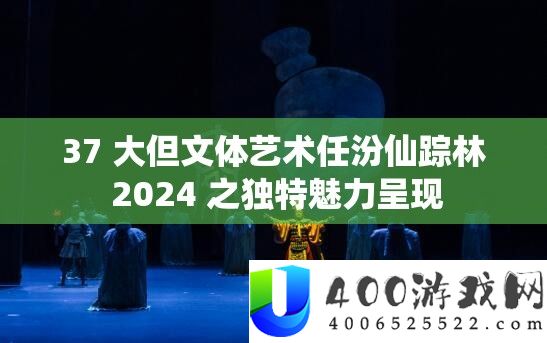 37 大但体裁艺术任汾仙踪林 2024 之怪异魅力显现