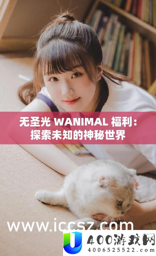 无圣光 WANIMAL 福利：探索未知的神秘世界