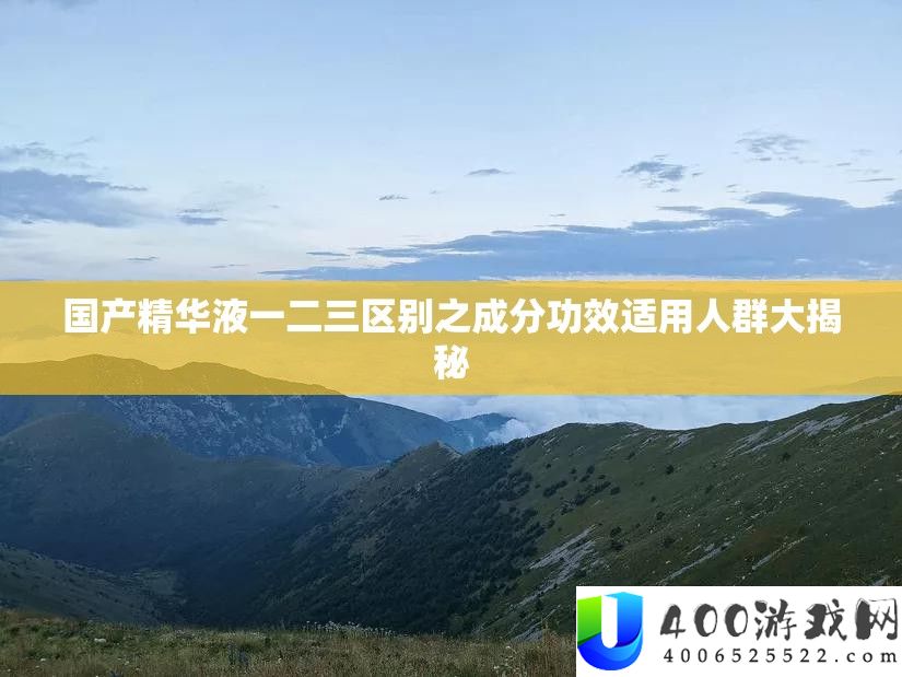 国产精髓液一二三区分之成份成效合用人群大揭秘