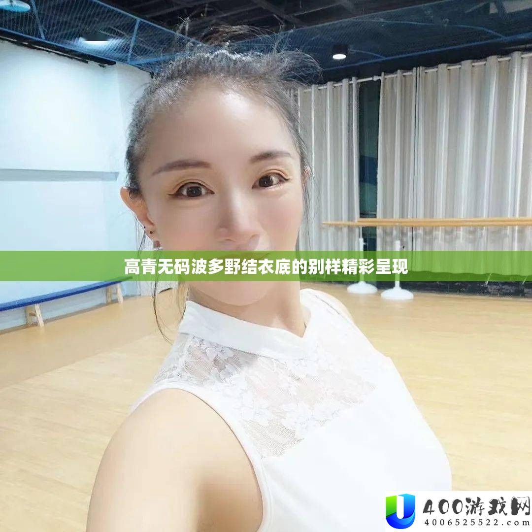高青无码波多野结衣底的别样精彩呈现