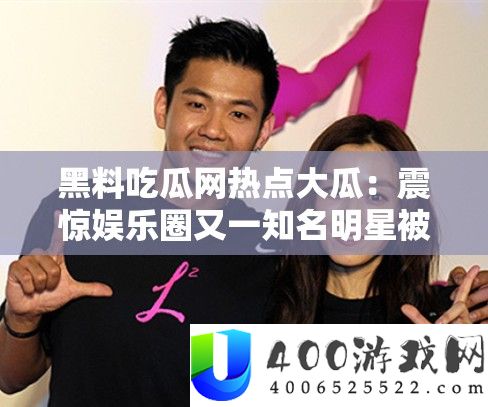 黑料吃瓜网热门大瓜：震动娱乐圈又一著名明星被曝出轨？