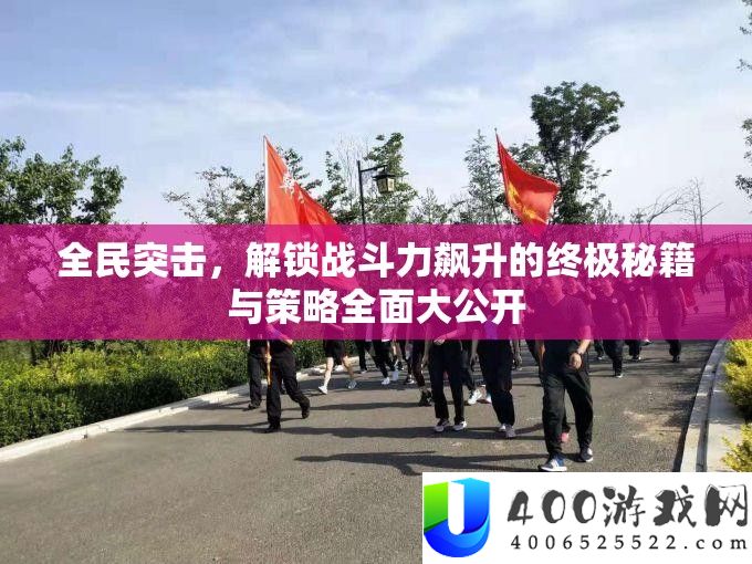 全民突击，解锁战斗力飙升的终极秘籍与策略全面大公开