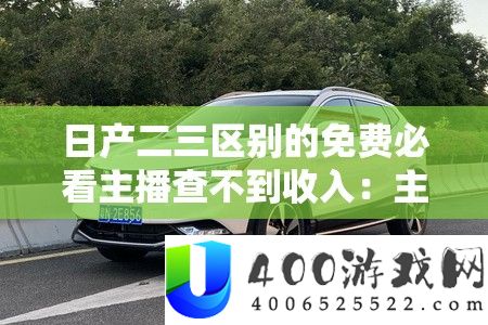 日产二三区分的收费必看主播查不到收入：主播收入不地下的原因揭秘