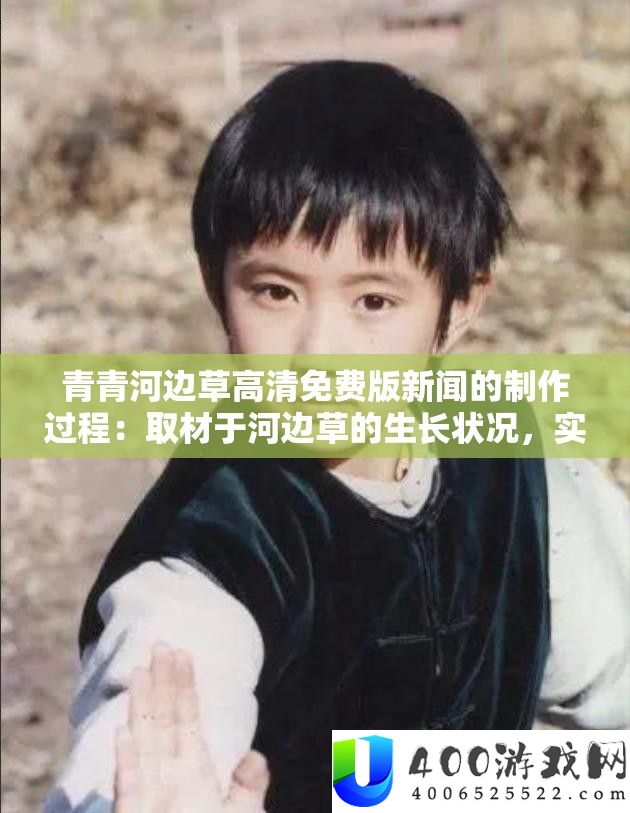 青青河畔草高清收费版新闻的制造进程：取材于河畔草的生长状态，实地拍摄并停止高清处置后收费发布