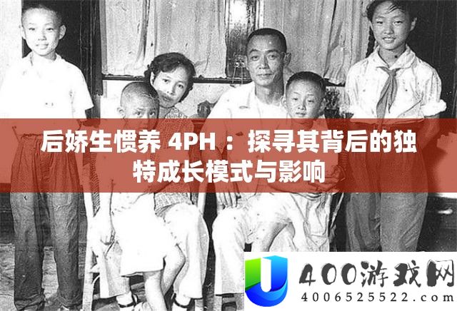 后娇生惯养 4PH ：探访其背地的怪异生长形式与影响