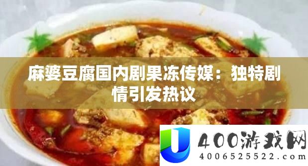 麻婆豆腐国内剧果冻传媒：独特剧情引发热议