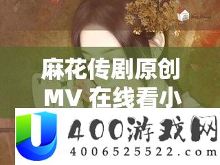麻花传剧原创 MV 在线看小说：精彩剧情不容错过