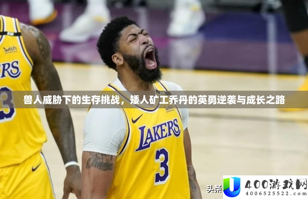 兽人威逼下的生活应战，矮人矿工乔丹的勇敢逆袭与生长之路