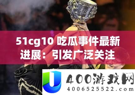 51cg10 吃瓜事务最新停顿：激发普遍关注和热议