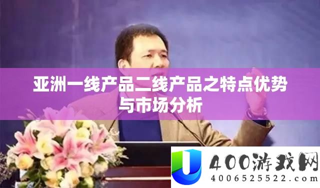 亚洲一线产物二线产物之特点优点与市场剖析