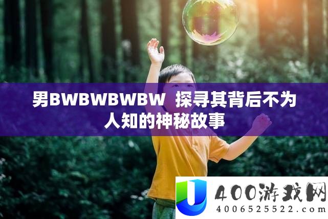 男BWBWBWBW  探寻其背后不为人知的神秘故事