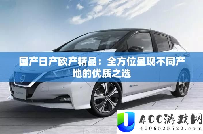 国产日产欧产精品：全方位显现分歧产地的优秀之选
