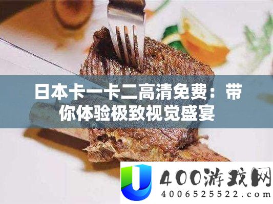 日本卡一卡二高清收费：带你体验极致视觉盛宴