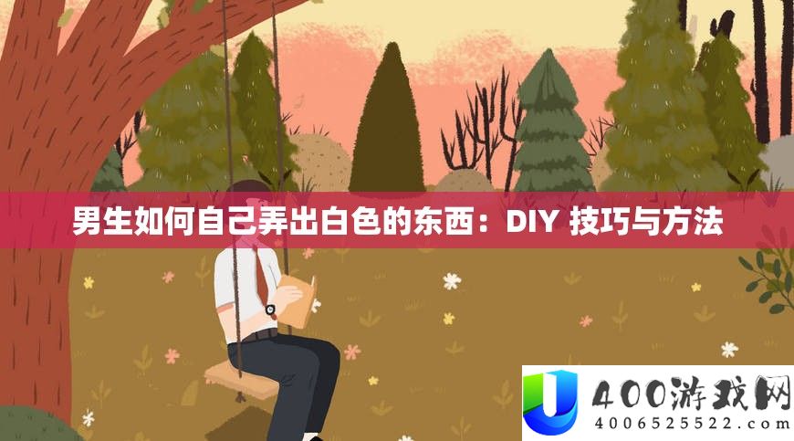 男生怎样本人弄出白色的东西：DIY 技能与攻略