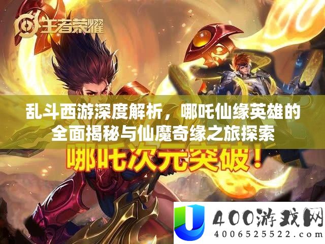 乱斗西游深度解析，哪吒仙缘英雄的全面揭秘与仙魔奇缘之旅探索